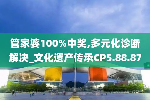 管家婆100%中奖,多元化诊断解决_文化遗产传承CP5.88.87