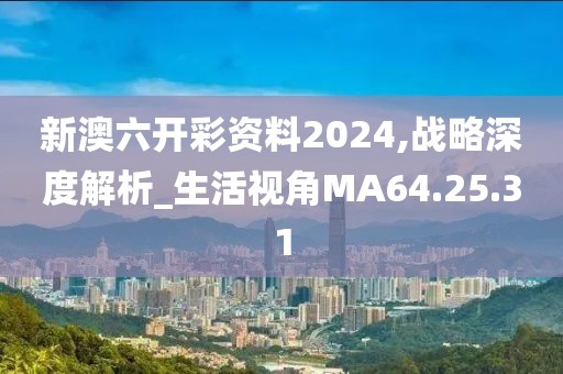 新澳六开彩资料2024,战略深度解析_生活视角MA64.25.31