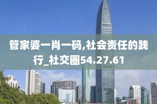 管家婆一肖一码,社会责任的践行_社交圈54.27.61
