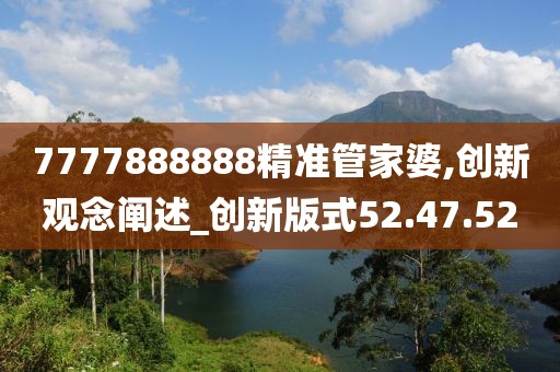 7777888888精准管家婆,创新观念阐述_创新版式52.47.52