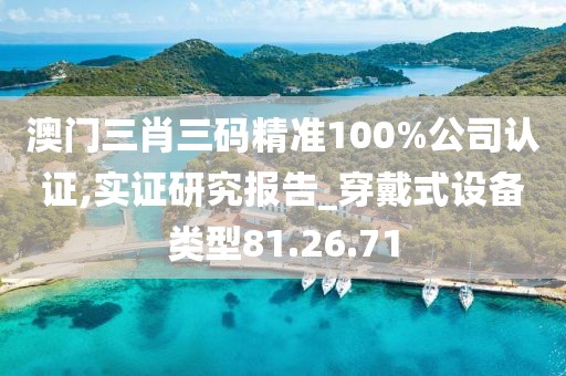 澳门三肖三码精准100%公司认证,实证研究报告_穿戴式设备类型81.26.71