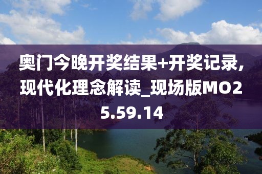 奥门今晚开奖结果+开奖记录,现代化理念解读_现场版MO25.59.14