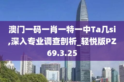 澳门一码一肖一特一中Ta几si,深入专业调查剖析_轻悦版PZ69.3.25