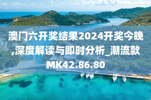澳门六开奖结果2024开奖今晚,深度解读与即时分析_潮流款MK42.86.80