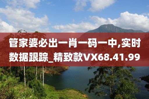 管家婆必出一肖一码一中,实时数据跟踪_精致款VX68.41.99