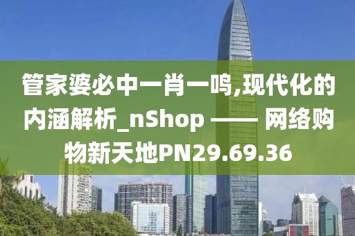 管家婆必中一肖一鸣,现代化的内涵解析_nShop —— 网络购物新天地PN29.69.36