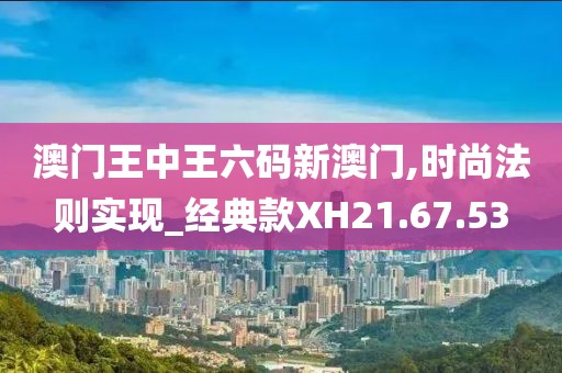 澳门王中王六码新澳门,时尚法则实现_经典款XH21.67.53
