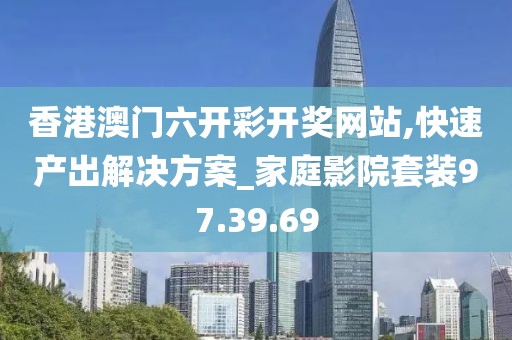 香港澳门六开彩开奖网站,快速产出解决方案_家庭影院套装97.39.69