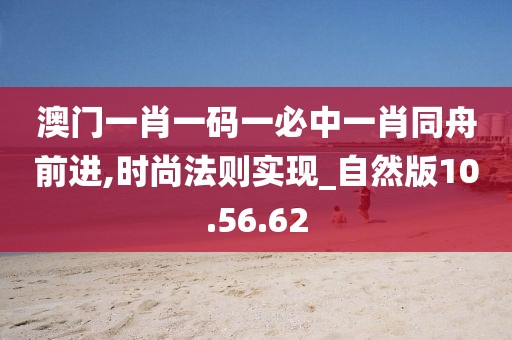 澳门一肖一码一必中一肖同舟前进,时尚法则实现_自然版10.56.62