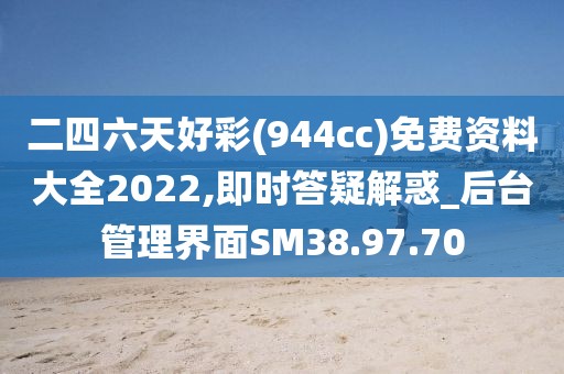 二四六天好彩(944cc)免费资料大全2022,即时答疑解惑_后台管理界面SM38.97.70