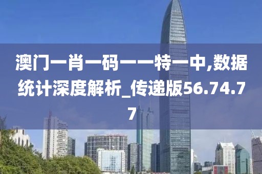 澳门一肖一码一一特一中,数据统计深度解析_传递版56.74.77
