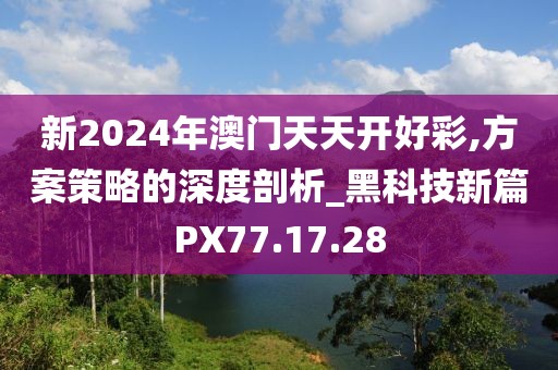 新2024年澳门天天开好彩,方案策略的深度剖析_黑科技新篇PX77.17.28