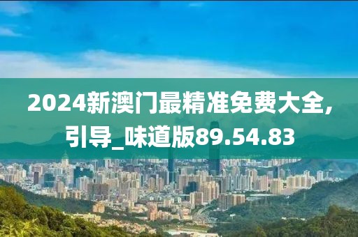 2024新澳门最精准免费大全,引导_味道版89.54.83