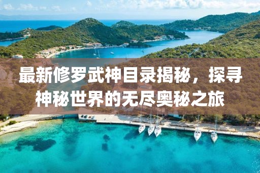最新修罗武神目录揭秘，探寻神秘世界的无尽奥秘之旅