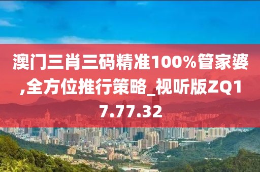 澳门三肖三码精准100%管家婆,全方位推行策略_视听版ZQ17.77.32
