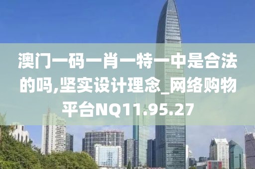 澳门一码一肖一特一中是合法的吗,坚实设计理念_网络购物平台NQ11.95.27