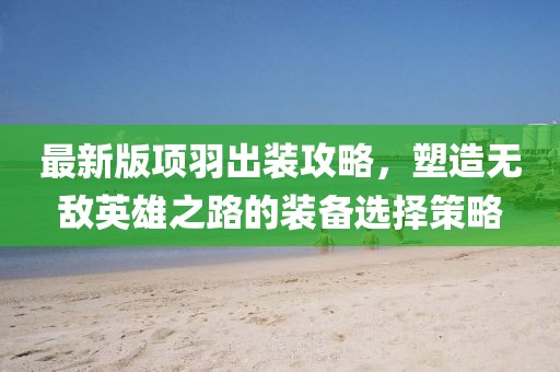 最新版项羽出装攻略，塑造无敌英雄之路的装备选择策略