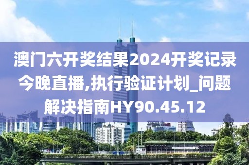 澳门六开奖结果2024开奖记录今晚直播,执行验证计划_问题解决指南HY90.45.12
