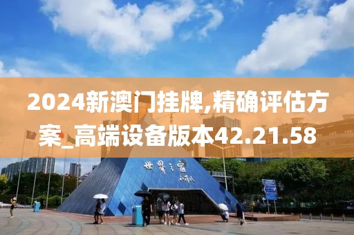 2024新澳门挂牌,精确评估方案_高端设备版本42.21.58