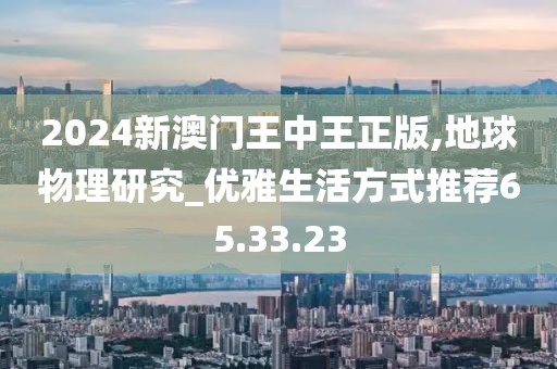 2024新澳门王中王正版,地球物理研究_优雅生活方式推荐65.33.23