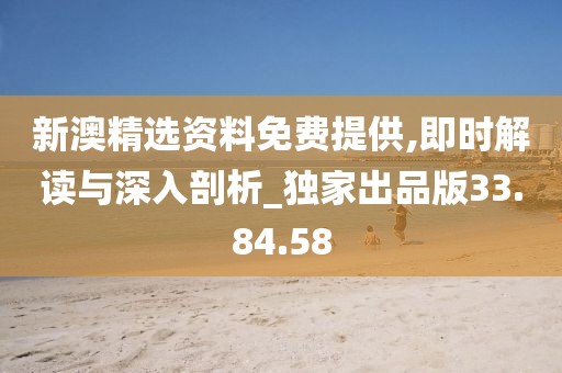 新澳精选资料免费提供,即时解读与深入剖析_独家出品版33.84.58