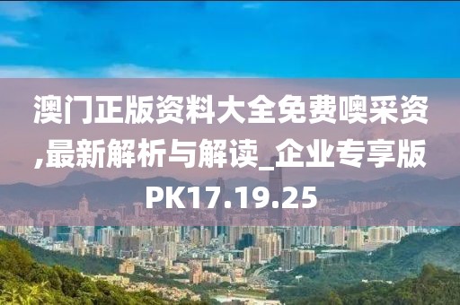 澳门正版资料大全免费噢采资,最新解析与解读_企业专享版PK17.19.25