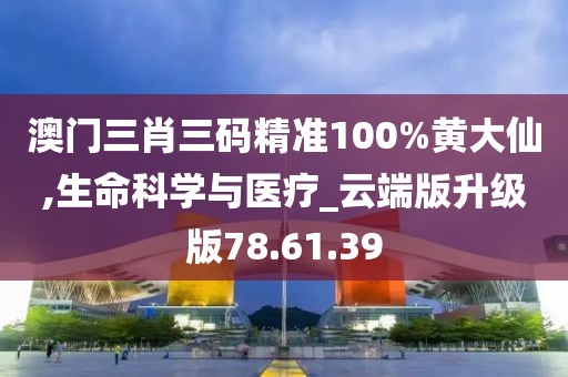 澳门三肖三码精准100%黄大仙,生命科学与医疗_云端版升级版78.61.39