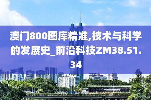 澳门800图库精准,技术与科学的发展史_前沿科技ZM38.51.34