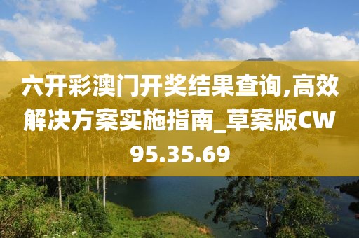六开彩澳门开奖结果查询,高效解决方案实施指南_草案版CW95.35.69