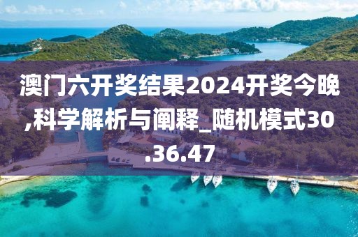 澳门六开奖结果2024开奖今晚,科学解析与阐释_随机模式30.36.47