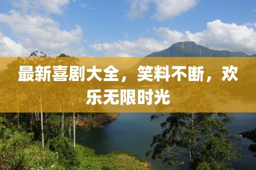 最新喜剧大全，笑料不断，欢乐无限时光
