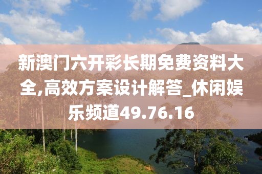 新澳门六开彩长期免费资料大全,高效方案设计解答_休闲娱乐频道49.76.16