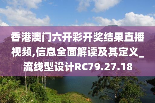 香港澳门六开彩开奖结果直播视频,信息全面解读及其定义_流线型设计RC79.27.18