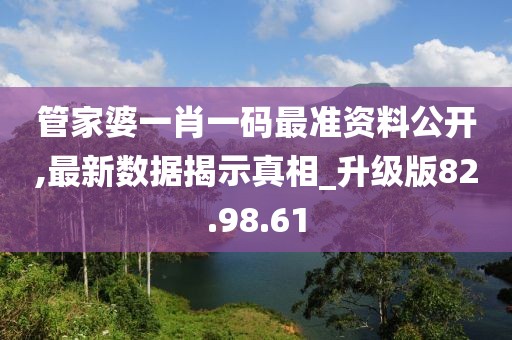 管家婆一肖一码最准资料公开,最新数据揭示真相_升级版82.98.61