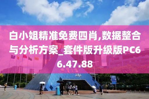 白小姐精准免费四肖,数据整合与分析方案_套件版升级版PC66.47.88