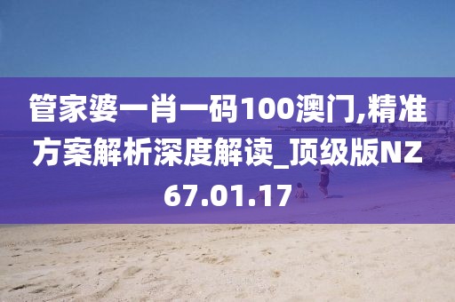 管家婆一肖一码100澳门,精准方案解析深度解读_顶级版NZ67.01.17