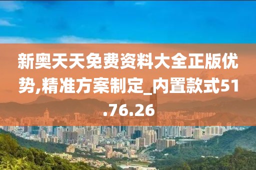 新奥天天免费资料大全正版优势,精准方案制定_内置款式51.76.26