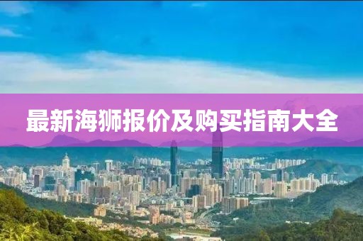 最新海狮报价及购买指南大全