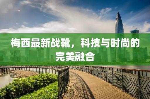 梅西最新战靴，科技与时尚的完美融合