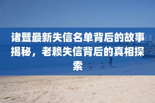 诸暨最新失信名单背后的故事揭秘，老赖失信背后的真相探索