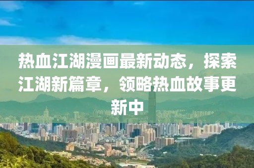 热血江湖漫画最新动态，探索江湖新篇章，领略热血故事更新中