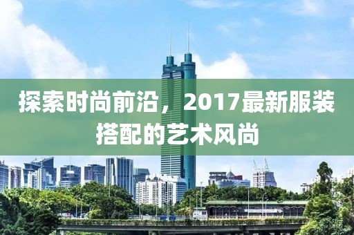 探索时尚前沿，2017最新服装搭配的艺术风尚