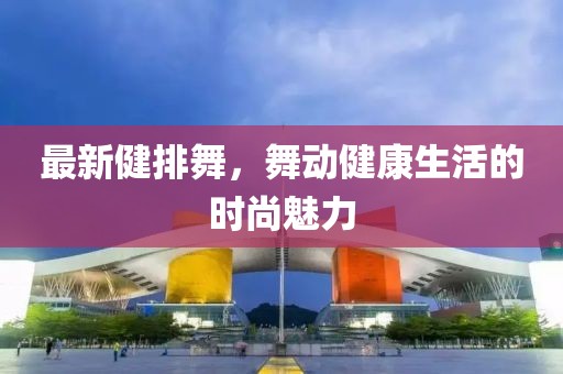 最新健排舞，舞动健康生活的时尚魅力