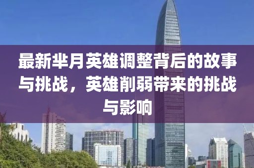 最新芈月英雄调整背后的故事与挑战，英雄削弱带来的挑战与影响
