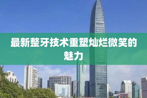 最新整牙技术重塑灿烂微笑的魅力
