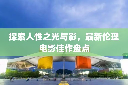 探索人性之光与影，最新伦理电影佳作盘点