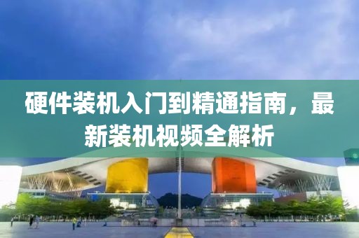 硬件装机入门到精通指南，最新装机视频全解析