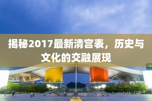 揭秘2017最新清宫表，历史与文化的交融展现
