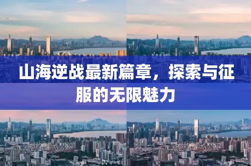 山海逆战最新篇章，探索与征服的无限魅力