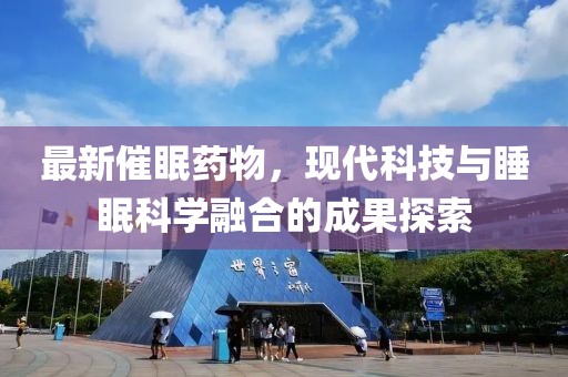 最新催眠药物，现代科技与睡眠科学融合的成果探索